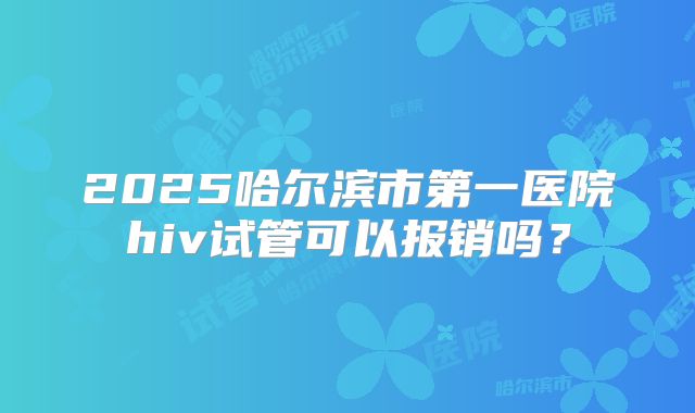 2025哈尔滨市第一医院hiv试管可以报销吗？