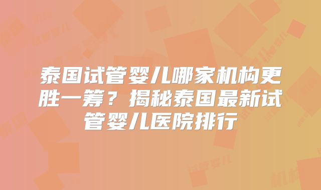 泰国试管婴儿哪家机构更胜一筹?揭秘泰国最新试管婴儿医院排行