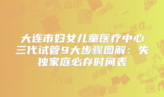 大连市妇女儿童医疗中心三代试管9大步骤图解：失独家庭必存时间表