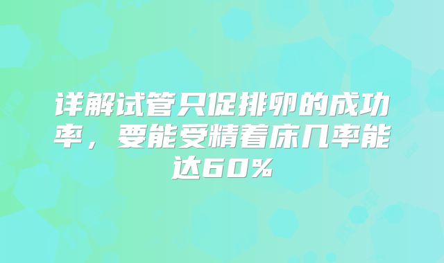 详解试管只促排卵的成功率，要能受精着床几率能达60%