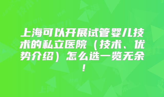 上海可以开展试管婴儿技术的私立医院(技术、优势介绍)怎么选一览无余!