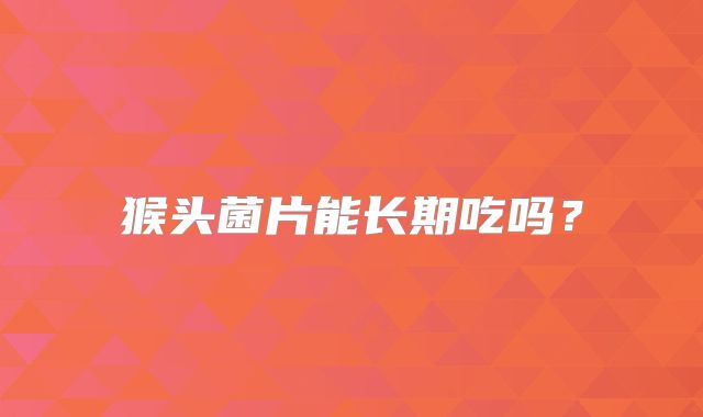 猴头菌片能长期吃吗？