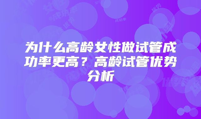 为什么高龄女性做试管成功率更高？高龄试管优势分析