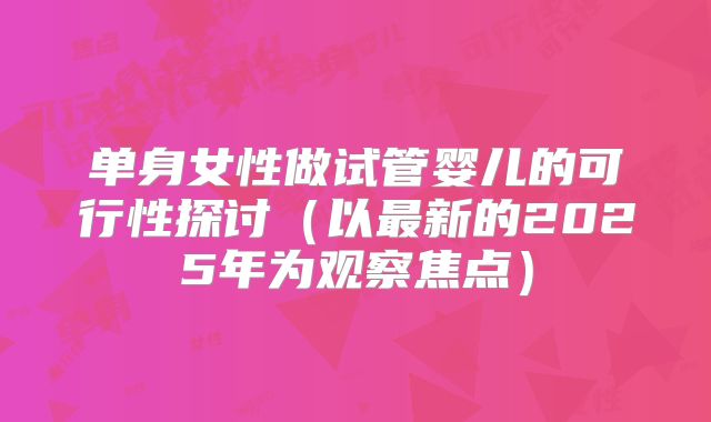 单身女性做试管婴儿的可行性探讨（以最新的2025年为观察焦点）