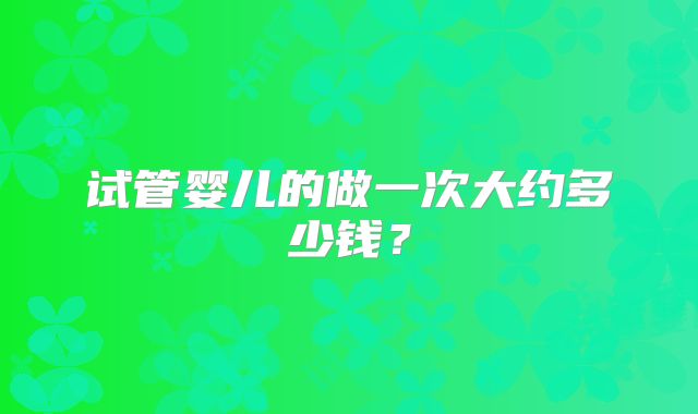 试管婴儿的做一次大约多少钱？
