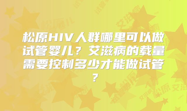 松原HIV人群哪里可以做试管婴儿?艾滋病的载量需要控制多少才能做试管?