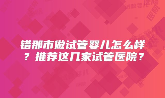 错那市做试管婴儿怎么样?推荐这几家试管医院?