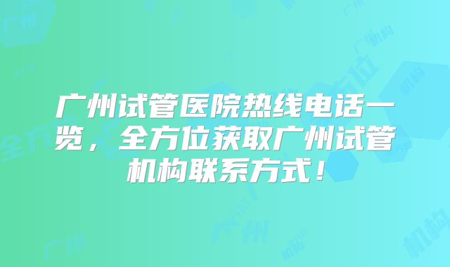 广州试管医院热线电话一览，全方位获取广州试管机构联系方式！