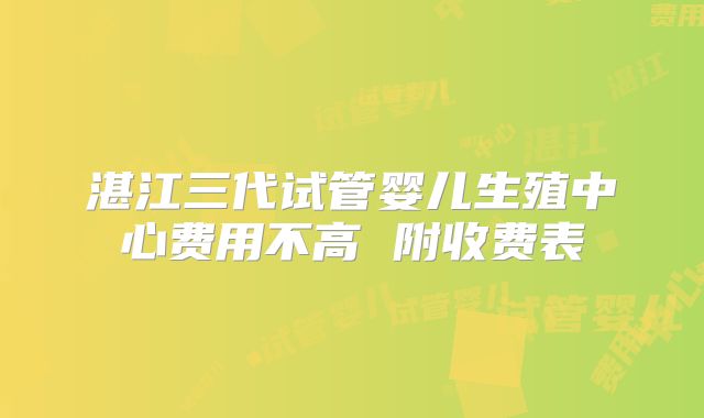 湛江三代试管婴儿生殖中心费用不高 附收费表