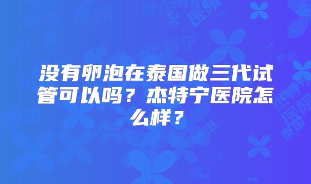 没有卵泡在泰国做三代试管可以吗？杰特宁医院怎么样？