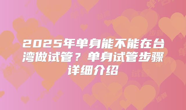 2025年单身能不能在台湾做试管?单身试管步骤详细介绍
