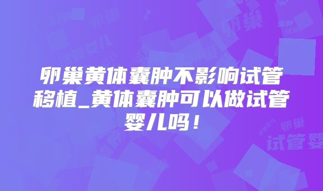 卵巢黄体囊肿不影响试管移植_黄体囊肿可以做试管婴儿吗！