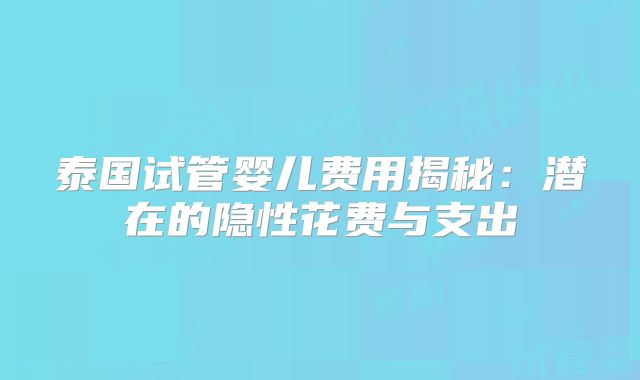 泰国试管婴儿费用揭秘:潜在的隐性花费与支出