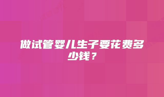 做试管婴儿生子要花费多少钱?