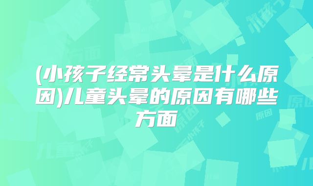 (小孩子经常头晕是什么原因)儿童头晕的原因有哪些方面