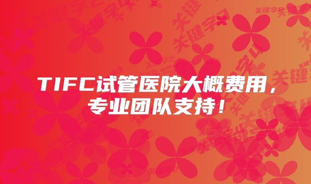 TIFC试管医院大概费用,专业团队支持!