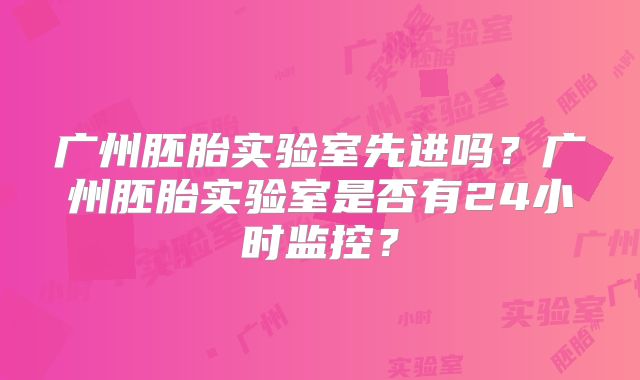 广州胚胎实验室先进吗？广州胚胎实验室是否有24小时监控？
