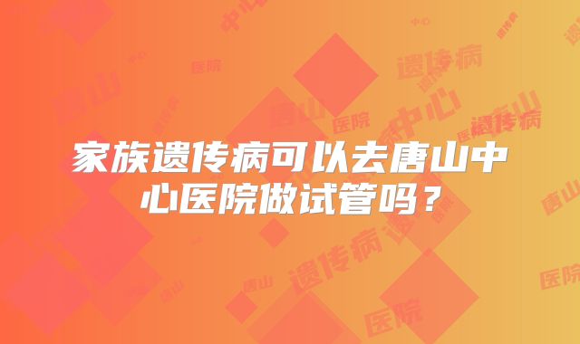 家族遗传病可以去唐山中心医院做试管吗?