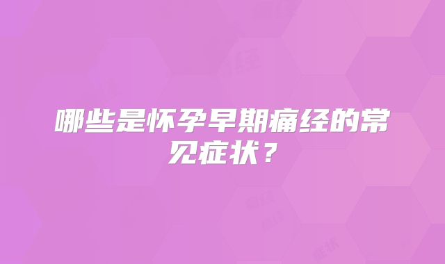 哪些是怀孕早期痛经的常见症状?