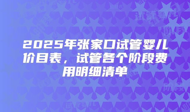 2025年张家口试管婴儿价目表,试管各个阶段费用明细清单