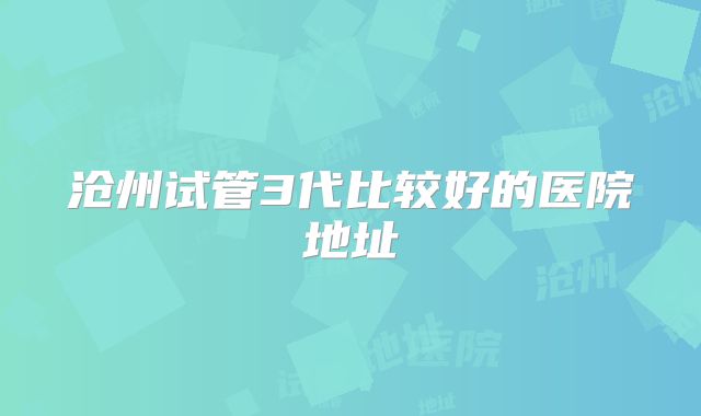 沧州试管3代比较好的医院地址