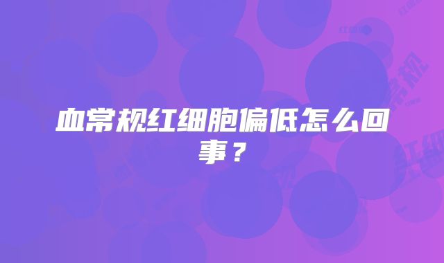 血常规红细胞偏低怎么回事？