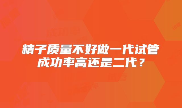 精子质量不好做一代试管成功率高还是二代？