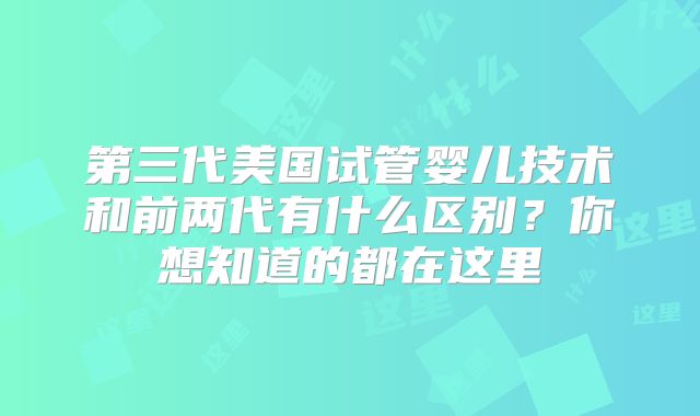第三代美国试管婴儿技术和前两代有什么区别？你想知道的都在这里
