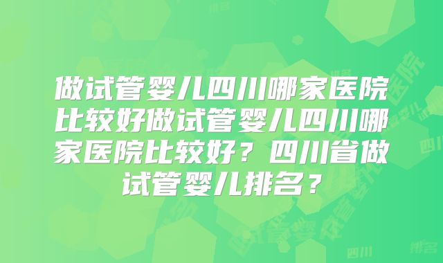 做试管婴儿四川哪家医院比较好做试管婴儿四川哪家医院比较好？四川省做试管婴儿排名？