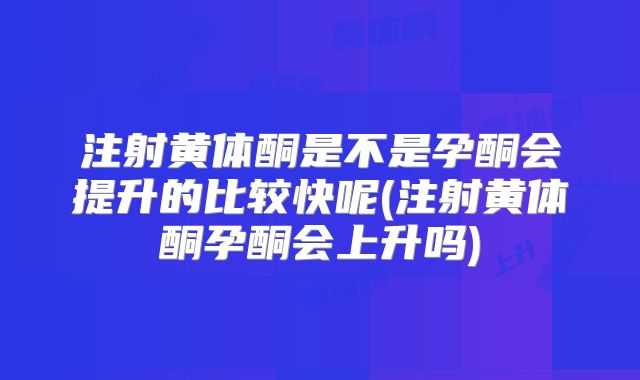 注射黄体酮是不是孕酮会提升的比较快呢(注射黄体酮孕酮会上升吗)