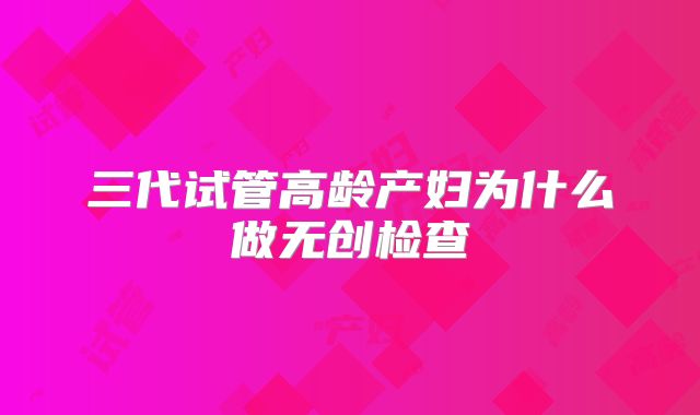 三代试管高龄产妇为什么做无创检查