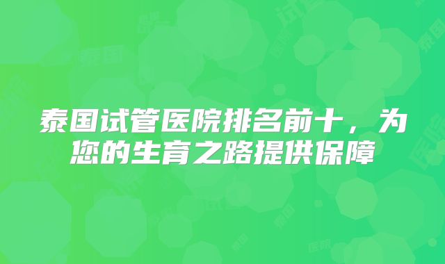 泰国试管医院排名前十,为您的生育之路提供保障