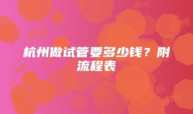 杭州做试管要多少钱？附流程表