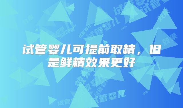 试管婴儿可提前取精，但是鲜精效果更好