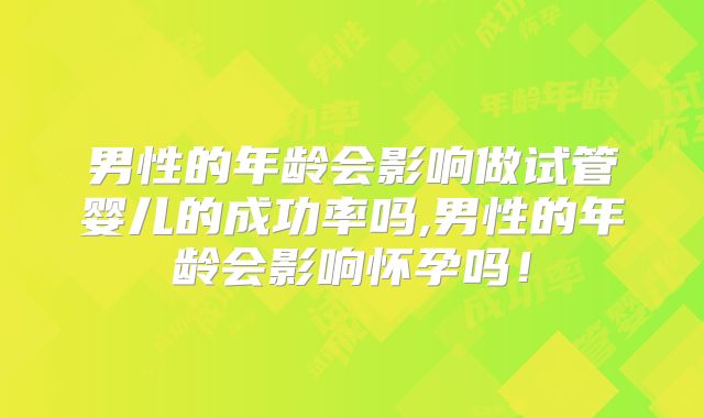 男性的年龄会影响做试管婴儿的成功率吗,男性的年龄会影响怀孕吗!