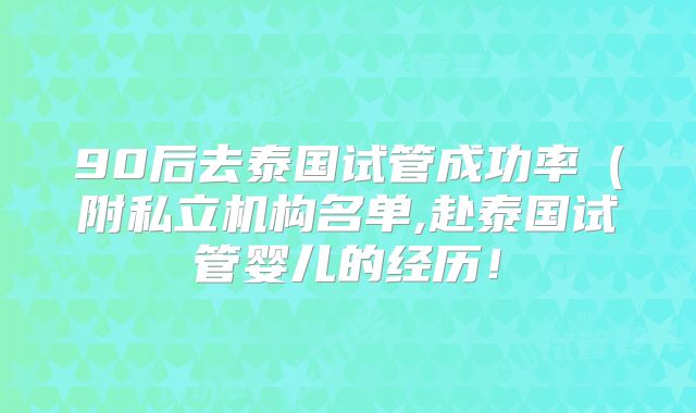 90后去泰国试管成功率(附私立机构名单,赴泰国试管婴儿的经历!