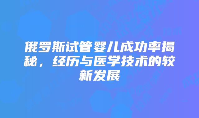 俄罗斯试管婴儿成功率揭秘，经历与医学技术的较新发展