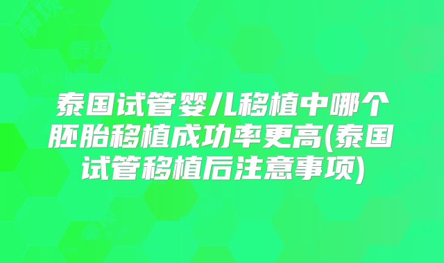 泰国试管婴儿移植中哪个胚胎移植成功率更高(泰国试管移植后注意事项)