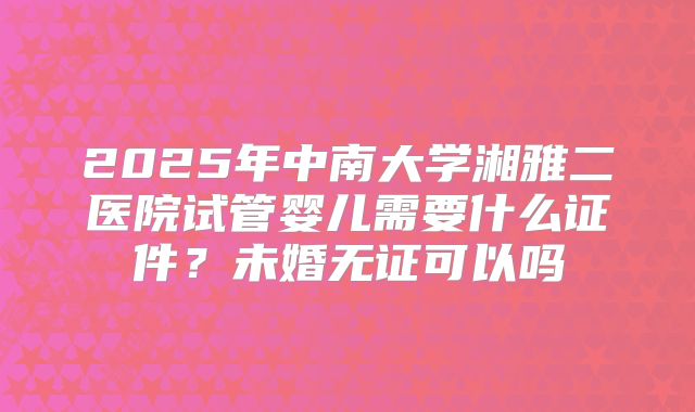2025年中南大学湘雅二医院试管婴儿需要什么证件?未婚无证可以吗