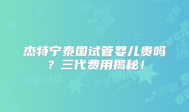 杰特宁泰国试管婴儿贵吗？三代费用揭秘！