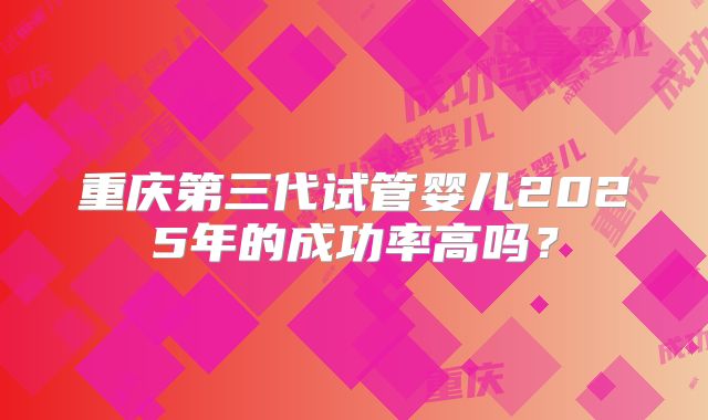 重庆第三代试管婴儿2025年的成功率高吗？