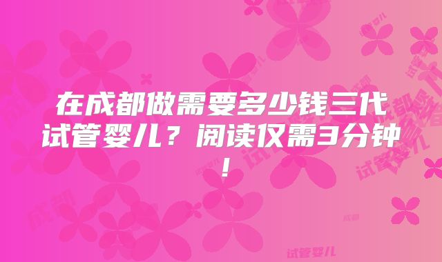 在成都做需要多少钱三代试管婴儿？阅读仅需3分钟！