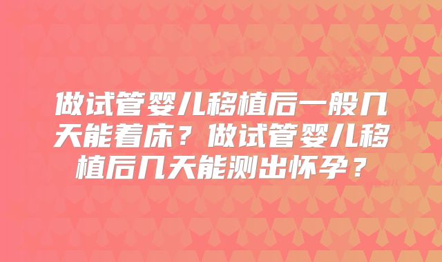 做试管婴儿移植后一般几天能着床？做试管婴儿移植后几天能测出怀孕？