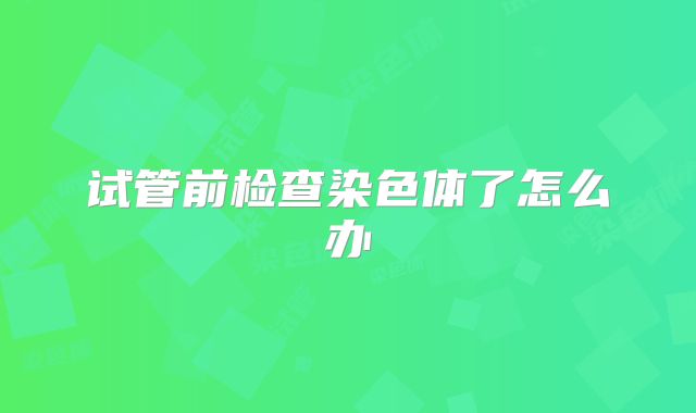 试管前检查染色体了怎么办