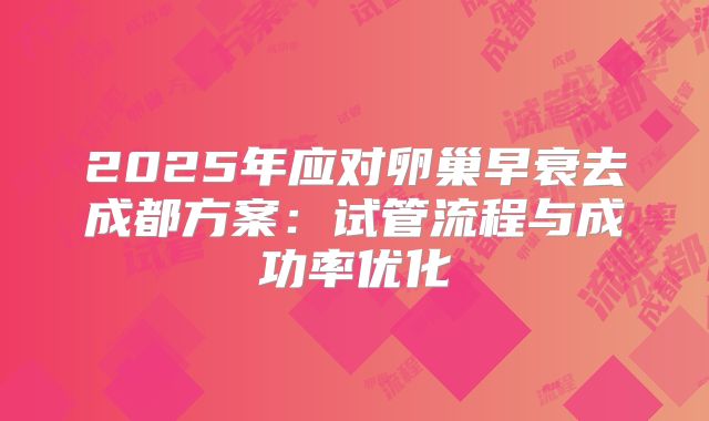 2025年应对卵巢早衰去成都方案：试管流程与成功率优化