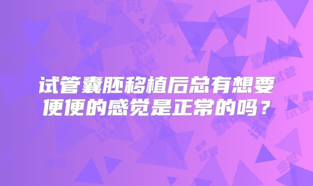 试管囊胚移植后总有想要便便的感觉是正常的吗？