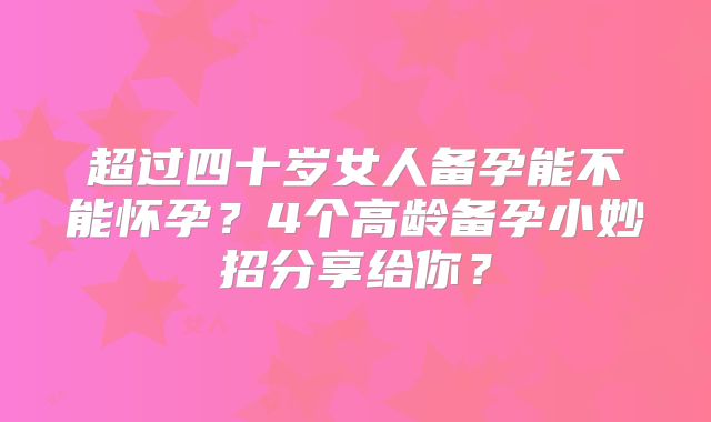 超过四十岁女人备孕能不能怀孕？4个高龄备孕小妙招分享给你？