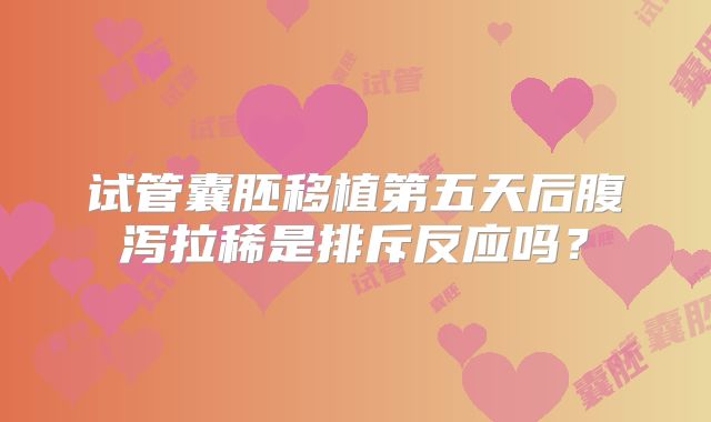 试管囊胚移植第五天后腹泻拉稀是排斥反应吗？