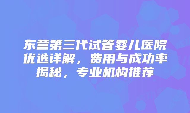 东营第三代试管婴儿医院优选详解，费用与成功率揭秘，专业机构推荐