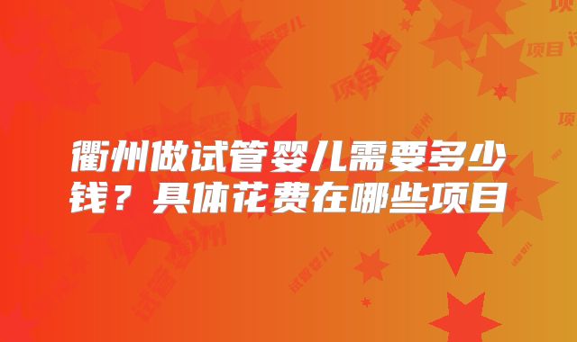 衢州做试管婴儿需要多少钱？具体花费在哪些项目